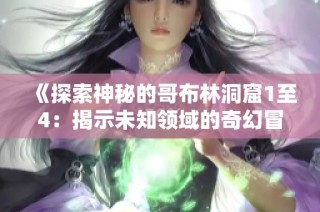 《探索神秘的哥布林洞窟1至4：揭示未知领域的奇幻冒险与挑战》