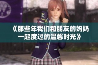 《那些年我们和朋友的妈妈一起度过的温馨时光》