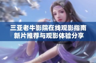 三亚老牛影院在线观影指南 新片推荐与观影体验分享