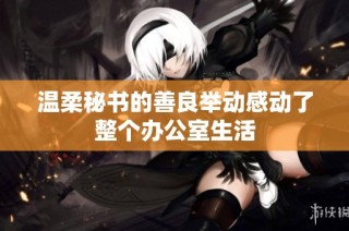 温柔秘书的善良举动感动了整个办公室生活