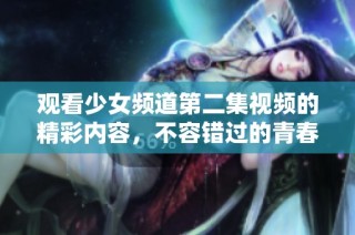 观看少女频道第二集视频的精彩内容，不容错过的青春故事分享