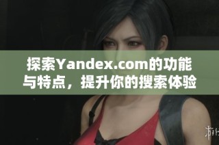 探索Yandex.com的功能与特点，提升你的搜索体验与效率
