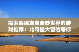 探索海绵宝宝奇妙世界的游戏推荐：比奇堡大冒险等你来挑战！