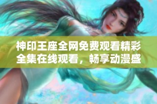 神印王座全网免费观看精彩全集在线观看，畅享动漫盛宴不容错过