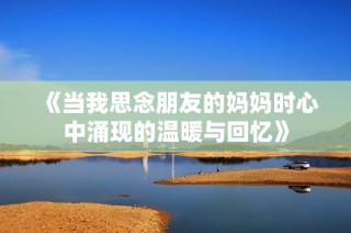 《当我思念朋友的妈妈时心中涌现的温暖与回忆》