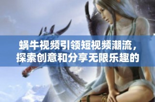 蜗牛视频引领短视频潮流，探索创意和分享无限乐趣的精彩世界