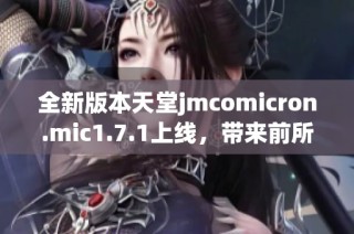 全新版本天堂jmcomicron.mic1.7.1上线，带来前所未有的游戏体验与优化