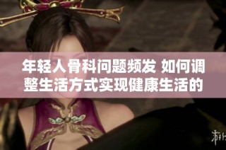 年轻人骨科问题频发 如何调整生活方式实现健康生活的目标