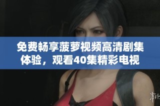 免费畅享菠萝视频高清剧集体验，观看40集精彩电视剧尽在其中