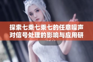 探索七乘七乘七的任意噪声对信号处理的影响与应用研究