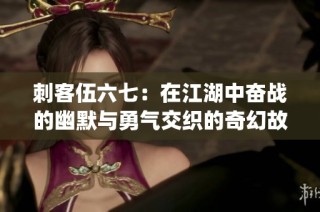 刺客伍六七：在江湖中奋战的幽默与勇气交织的奇幻故事(1)