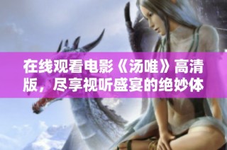 在线观看电影《汤唯》高清版，尽享视听盛宴的绝妙体验