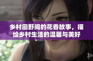 乡村田野间的花香故事，描绘乡村生活的温馨与美好