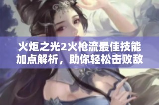 火炬之光2火枪流最佳技能加点解析，助你轻松击败敌人