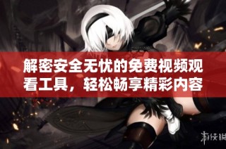 解密安全无忧的免费视频观看工具，轻松畅享精彩内容