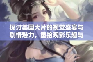 探讨美国大片的视觉盛宴与剧情魅力，重拾观影乐趣与文化魅力