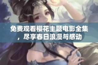 免费观看樱花主题电影全集，尽享春日浪漫与感动