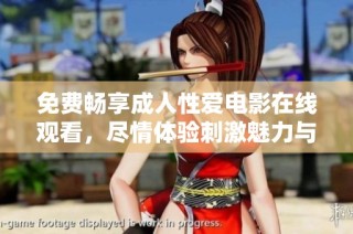 免费畅享成人性爱电影在线观看，尽情体验刺激魅力与激情瞬间