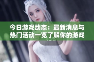 今日游戏动态：最新消息与热门活动一览了解你的游戏世界
