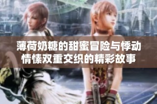 薄荷奶糖的甜蜜冒险与悸动情愫双重交织的精彩故事