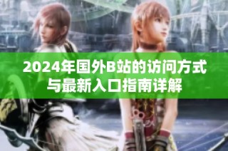 2024年国外B站的访问方式与最新入口指南详解