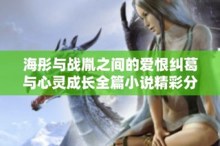 海彤与战胤之间的爱恨纠葛与心灵成长全篇小说精彩分享