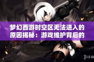 梦幻西游时空区无法进入的原因揭秘：游戏维护背后的秘密故事