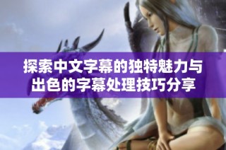 探索中文字幕的独特魅力与出色的字幕处理技巧分享