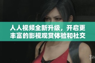 人人视频全新升级，开启更丰富的影视观赏体验和社交互动功能