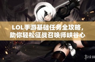LOL手游基础任务全攻略，助你轻松征战召唤师峡谷心得分享