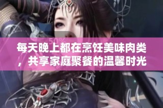 每天晚上都在烹饪美味肉类，共享家庭聚餐的温馨时光