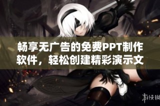 畅享无广告的免费PPT制作软件，轻松创建精彩演示文稿