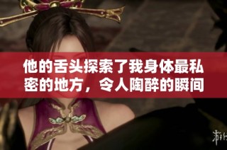 他的舌头探索了我身体最私密的地方，令人陶醉的瞬间