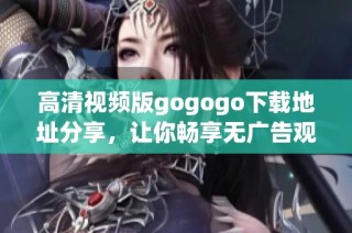 高清视频版gogogo下载地址分享，让你畅享无广告观看体验
