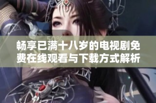 畅享已满十八岁的电视剧免费在线观看与下载方式解析