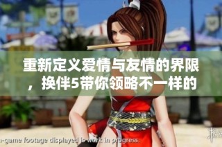 重新定义爱情与友情的界限，换伴5带你领略不一样的情感之旅