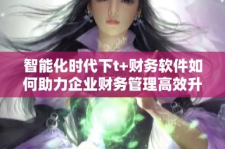 智能化时代下t+财务软件如何助力企业财务管理高效升级