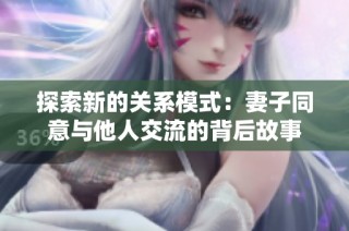 探索新的关系模式：妻子同意与他人交流的背后故事