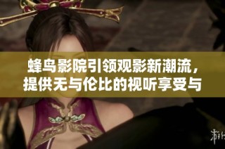 蜂鸟影院引领观影新潮流，提供无与伦比的视听享受与精彩影片