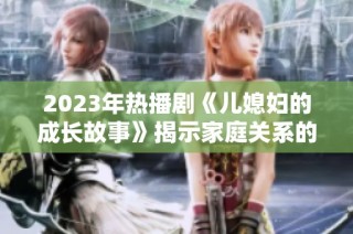 2023年热播剧《儿媳妇的成长故事》揭示家庭关系的深刻变化与挑战