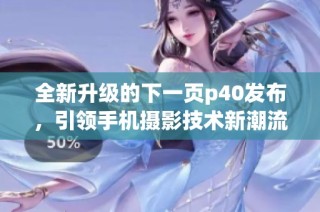全新升级的下一页p40发布，引领手机摄影技术新潮流