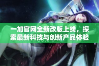 一加官网全新改版上线，探索最新科技与创新产品体验
