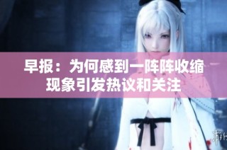 早报：为何感到一阵阵收缩现象引发热议和关注