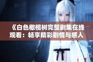 《白色橄榄树完整剧集在线观看：畅享精彩剧情与感人故事》
