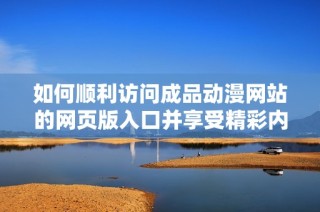 如何顺利访问成品动漫网站的网页版入口并享受精彩内容