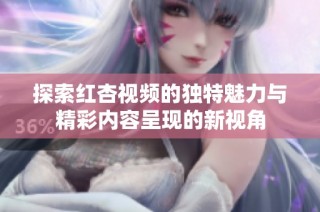 探索红杏视频的独特魅力与精彩内容呈现的新视角