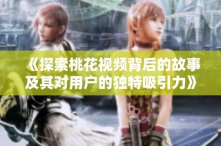 《探索桃花视频背后的故事及其对用户的独特吸引力》