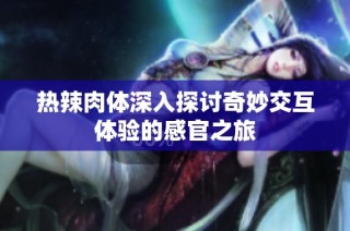 热辣肉体深入探讨奇妙交互体验的感官之旅
