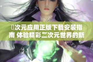 囧次元应用正版下载安装指南 体验精彩二次元世界的新方式
