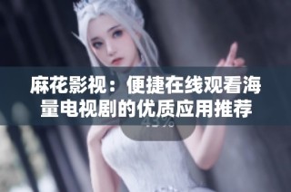 麻花影视：便捷在线观看海量电视剧的优质应用推荐